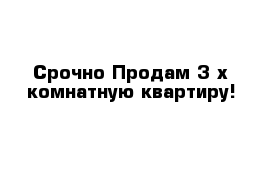 Срочно Продам 3-х комнатную квартиру!